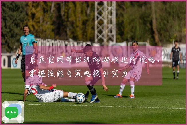 乐鱼官网带你玩转游戏进阶攻略，掌握技能与策略提升实力