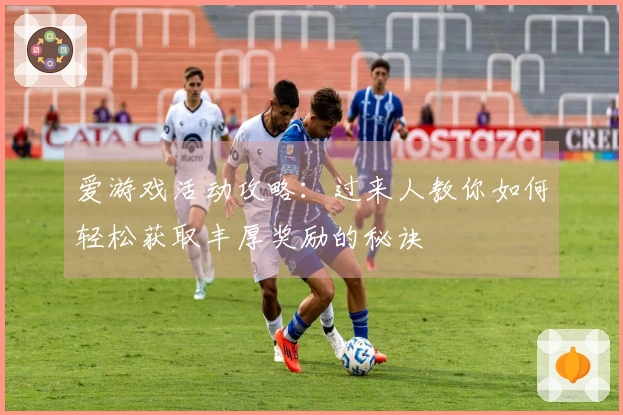 爱游戏活动攻略：过来人教你如何轻松获取丰厚奖励的秘诀