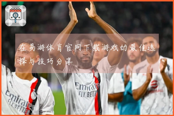 在易游体育官网下载游戏的最佳选择与技巧分享