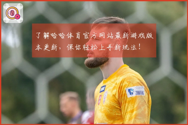 了解哈哈体育官方网站最新游戏版本更新，保你轻松上手新玩法！