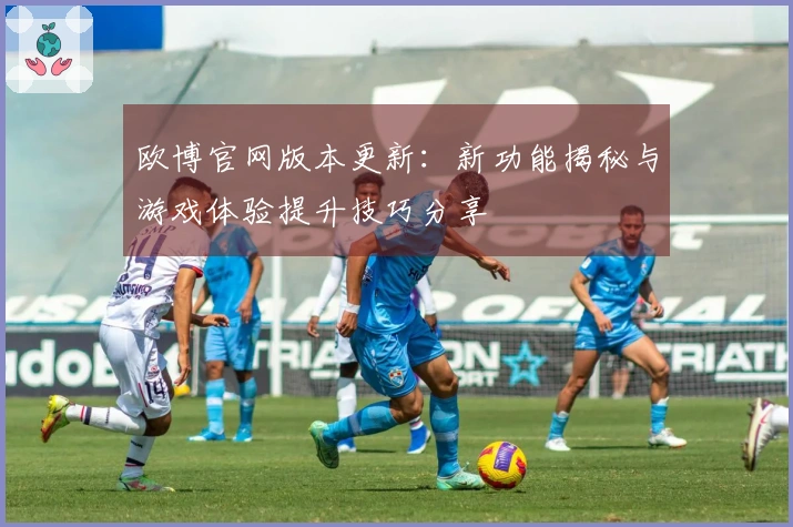 欧博官网版本更新：新功能揭秘与游戏体验提升技巧分享