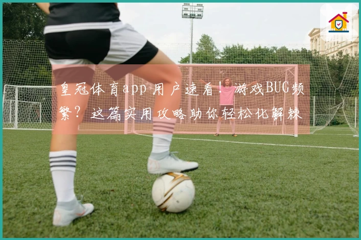 皇冠体育app 用户速看！游戏BUG频繁？这篇实用攻略助你轻松化解棘手难题