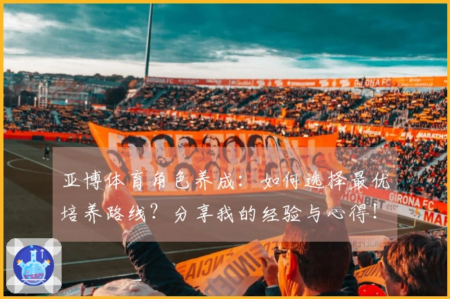 亚博体育角色养成：如何选择最优培养路线？分享我的经验与心得！