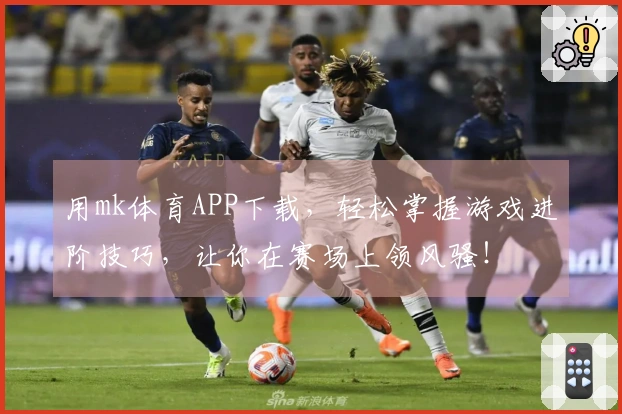 用mk体育APP下载，轻松掌握游戏进阶技巧，让你在赛场上领风骚！