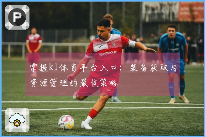掌握k1体育平台入口：装备获取与资源管理的最佳策略