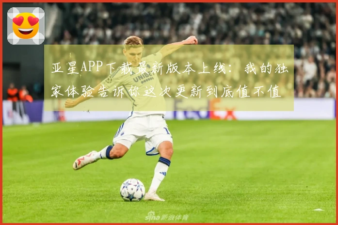 亚星APP下载最新版本上线：我的独家体验告诉你这次更新到底值不值得！
