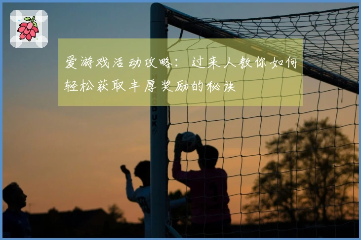 爱游戏活动攻略：过来人教你如何轻松获取丰厚奖励的秘诀