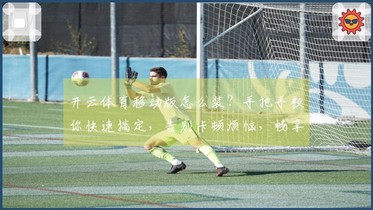 开云体育移动版怎么装？手把手教你快速搞定，告别卡顿烦恼，畅享流畅体验