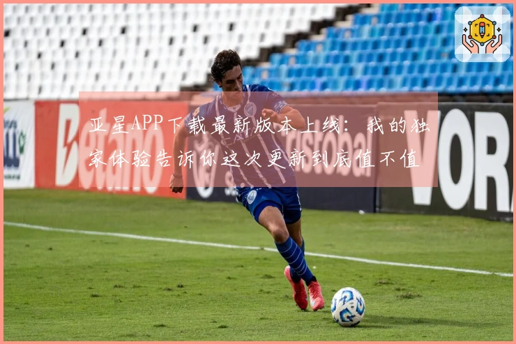 亚星APP下载最新版本上线：我的独家体验告诉你这次更新到底值不值得！