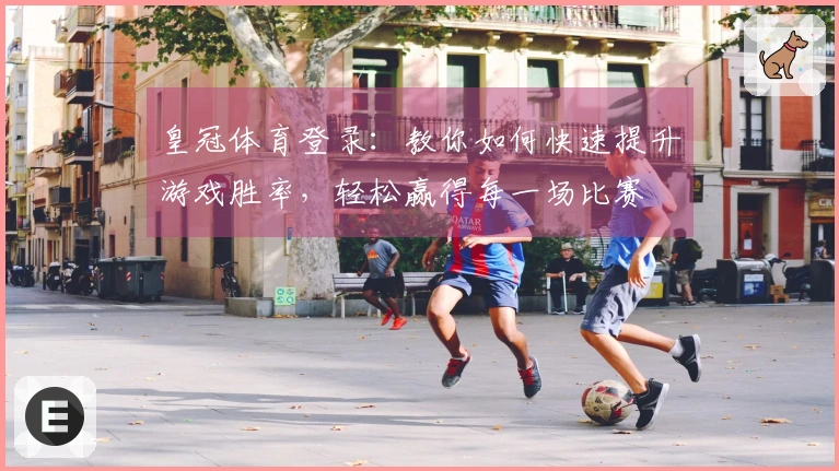 皇冠体育登录：教你如何快速提升游戏胜率，轻松赢得每一场比赛