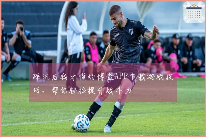 踩坑后我才懂的博鱼APP下载游戏技巧，帮你轻松提升战斗力