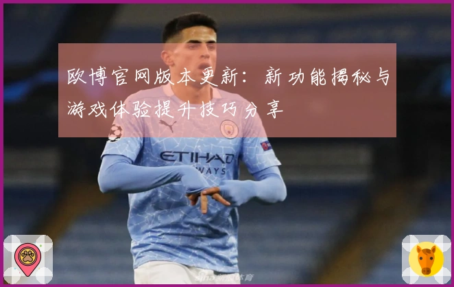 欧博官网版本更新：新功能揭秘与游戏体验提升技巧分享