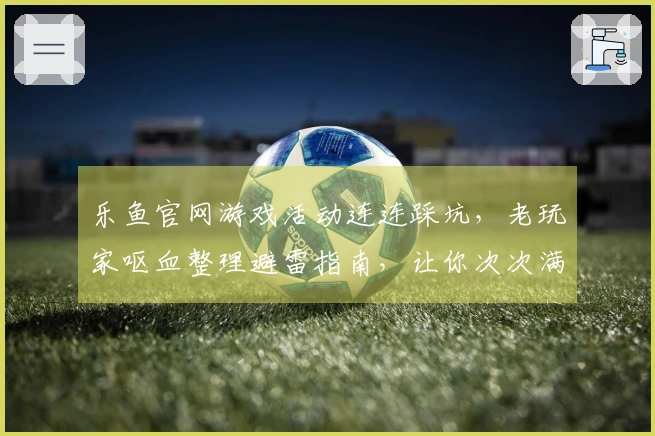 乐鱼官网游戏活动连连踩坑，老玩家呕血整理避雷指南，让你次次满载而归